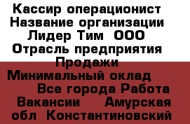 Кассир-операционист › Название организации ­ Лидер Тим, ООО › Отрасль предприятия ­ Продажи › Минимальный оклад ­ 13 000 - Все города Работа » Вакансии   . Амурская обл.,Константиновский р-н